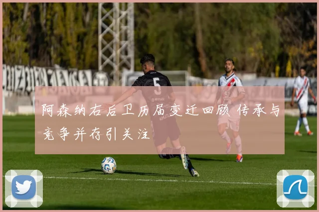 阿森纳右后卫历届变迁回顾 传承与竞争并存引关注