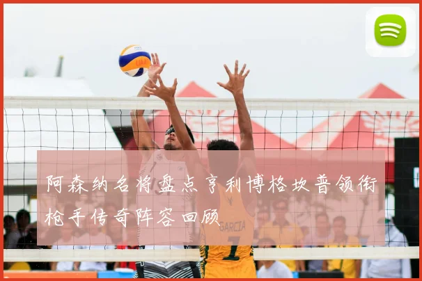 阿森纳名将盘点亨利博格坎普领衔枪手传奇阵容回顾