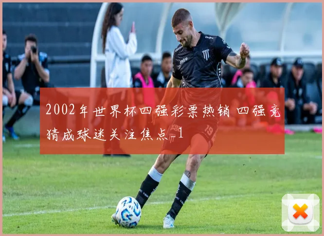 2002年世界杯四强彩票热销 四强竞猜成球迷关注焦点_1
