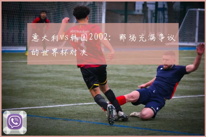 意大利vs韩国2002:那场充满争议的世界杯对决