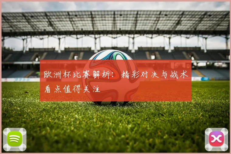 欧洲杯比赛解析:精彩对决与战术看点值得关注