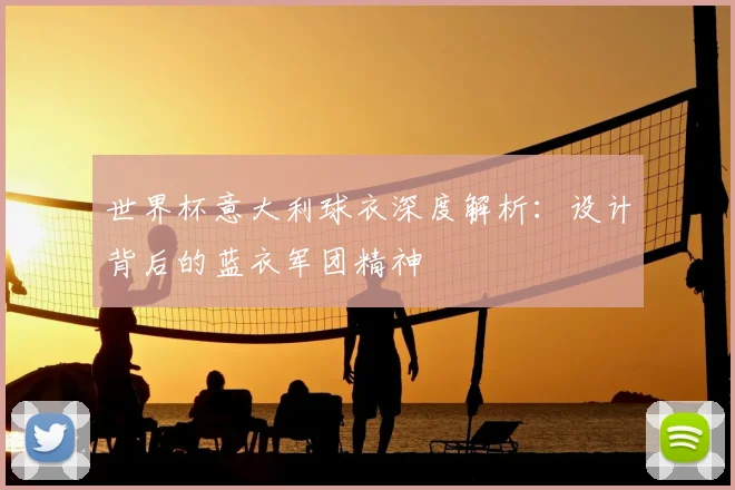 世界杯意大利球衣深度解析：设计背后的蓝衣军团精神
