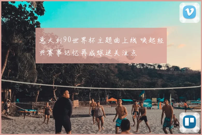 意大利90世界杯主题曲上线 唤起经典赛事记忆再成球迷关注点