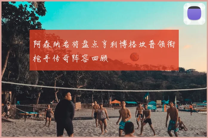 阿森纳名将盘点亨利博格坎普领衔枪手传奇阵容回顾